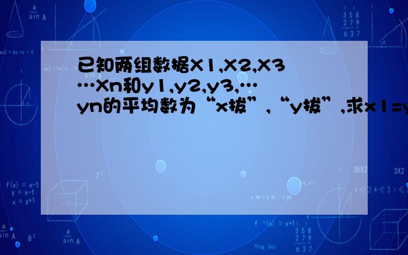 已知两组数据X1,X2,X3…Xn和y1,y2,y3,…yn的平均数为“x拔”,“y拔”,求x1=y1,x2=y2,…xn=yn的平均数求x1=y1,x2=y2,…xn=yn的平均数改成求x1+y1,x2+y2,…xn+yn的平均数
