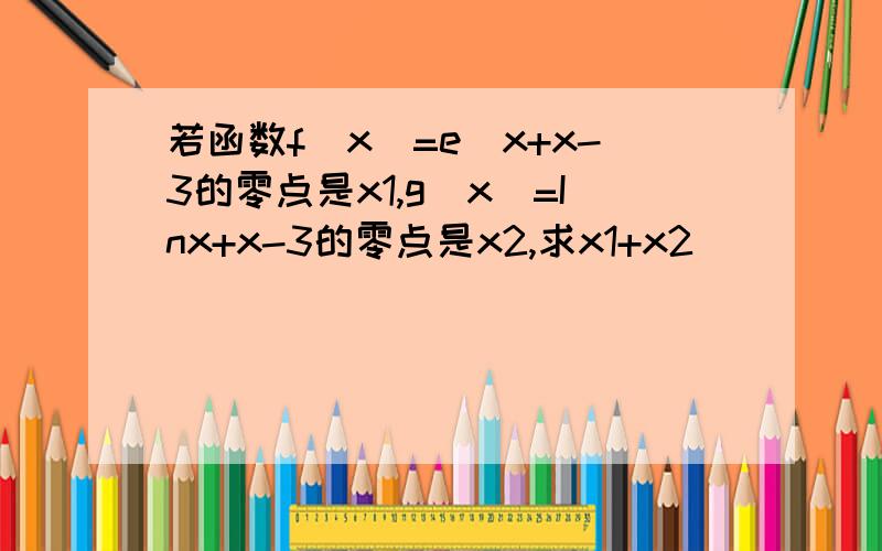 若函数f(x)=e^x+x-3的零点是x1,g(x)=Inx+x-3的零点是x2,求x1+x2