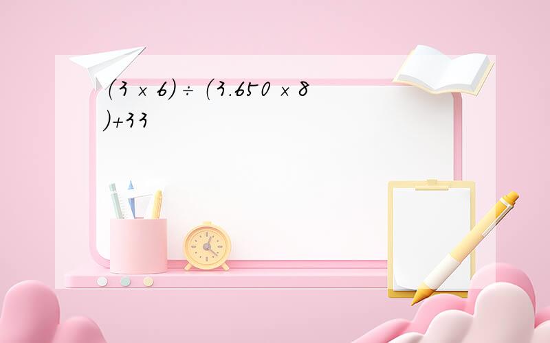 （3×6）÷（3.650×8）+33