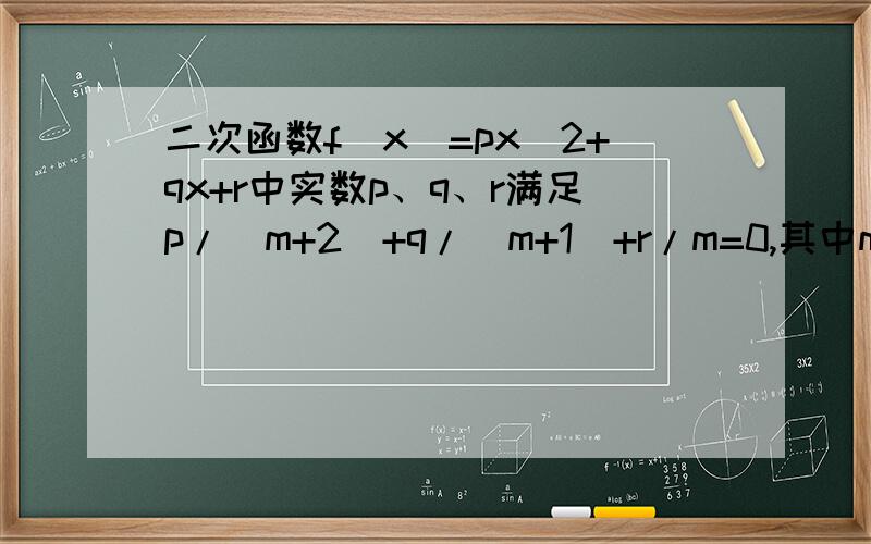 二次函数f(x)=px^2+qx+r中实数p、q、r满足p/(m+2)+q/(m+1)+r/m=0,其中m>0.证:方程f(x)=0在（0,1）恒有