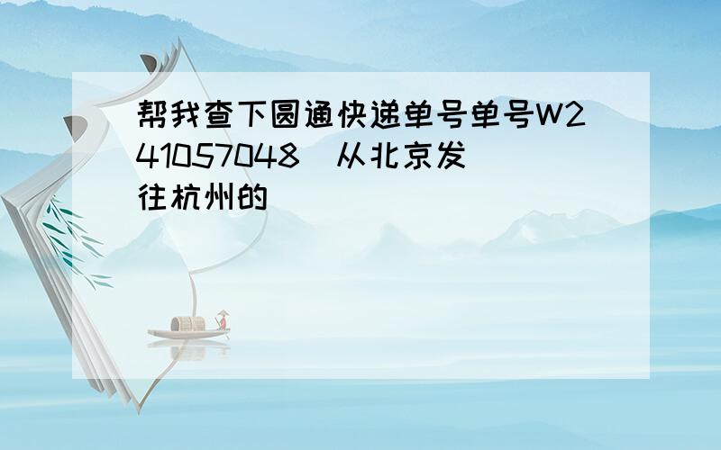 帮我查下圆通快递单号单号W241057048  从北京发往杭州的
