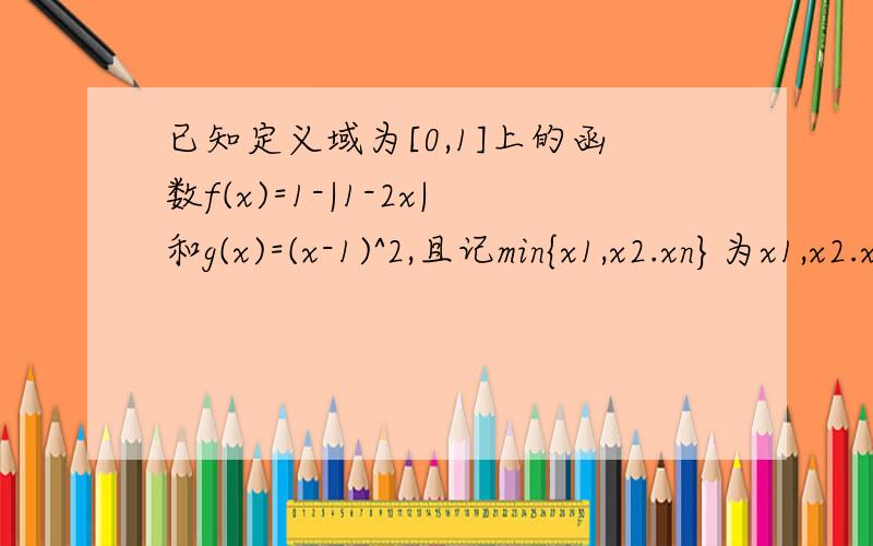已知定义域为[0,1]上的函数f(x)=1-|1-2x|和g(x)=(x-1)^2,且记min{x1,x2.xn}为x1,x2.xn中的最小值..已知定义域为[0,1]上的函数f(x)=1-|1-2x|和g(x)=(x-1)^2,且记min{x1,x2.xn}为x1,x2.xn中的最小值,（1）求F（x）=min{f(x),g