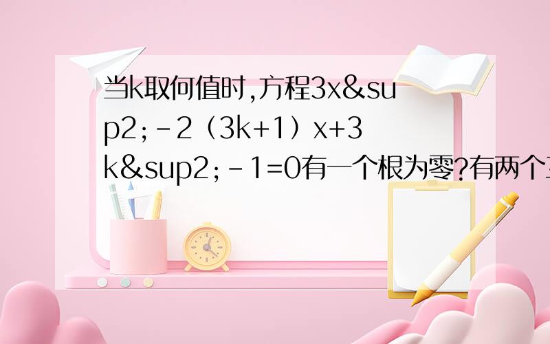当k取何值时,方程3x²-2（3k+1）x+3k²-1=0有一个根为零?有两个互为相反数的实数根?