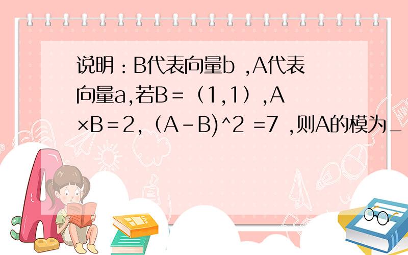 说明：B代表向量b ,A代表向量a,若B＝（1,1）,A×B＝2,（A-B)^2 =7 ,则A的模为____?