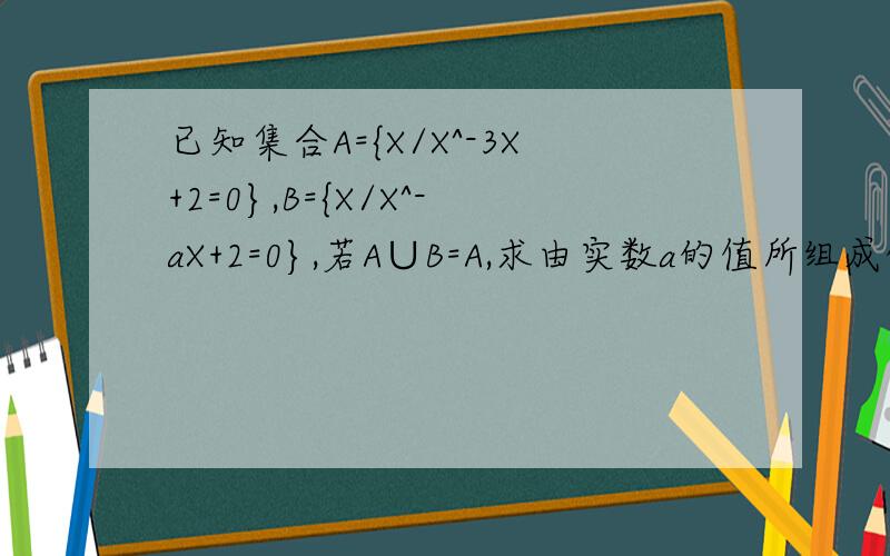 已知集合A={X/X^-3X+2=0},B={X/X^-aX+2=0},若A∪B=A,求由实数a的值所组成的集合M
