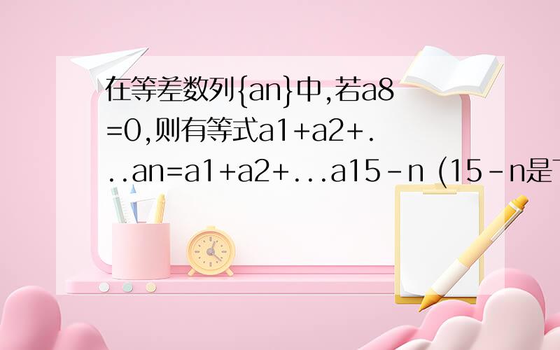 在等差数列{an}中,若a8=0,则有等式a1+a2+...an=a1+a2+...a15-n (15-n是下标)(n