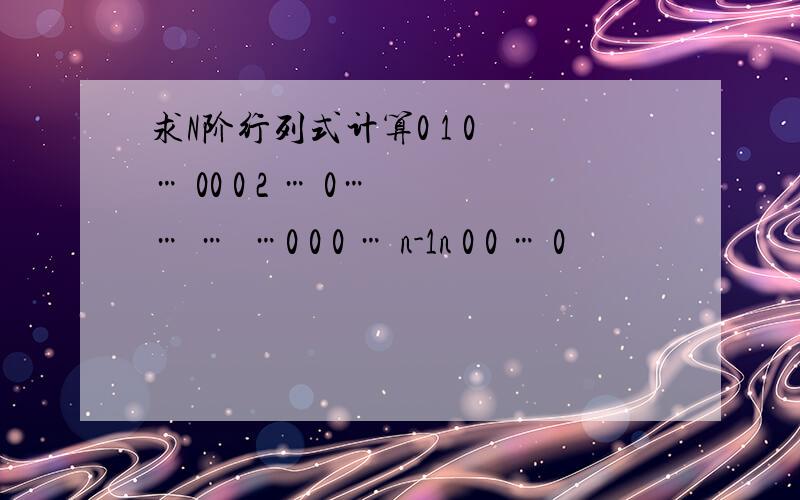 求N阶行列式计算0 1 0 … 00 0 2 … 0… … …  …0 0 0 … n-1n 0 0 … 0