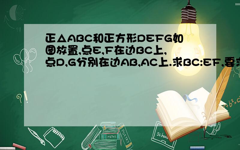正△ABC和正方形DEFG如图放置,点E,F在边BC上,点D,G分别在边AB,AC上.求BC:EF,要求用相似回答