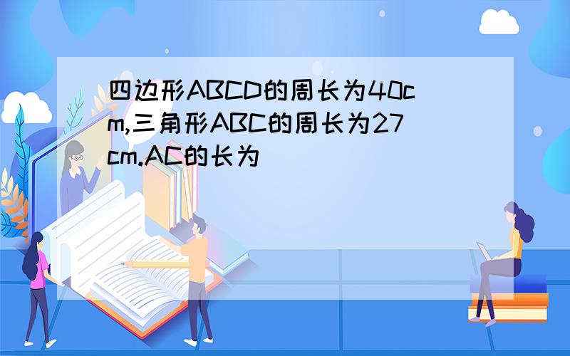 四边形ABCD的周长为40cm,三角形ABC的周长为27cm.AC的长为