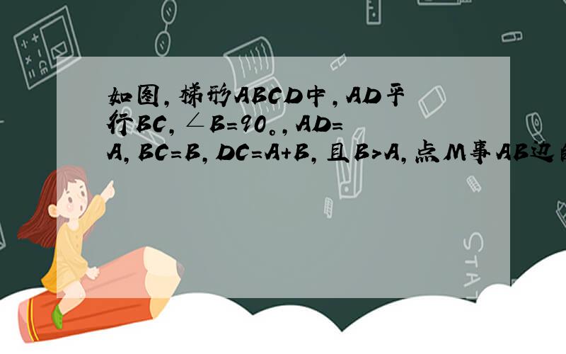 如图,梯形ABCD中,AD平行BC,∠B=90°,AD=A,BC=B,DC=A+B,且B＞A,点M事AB边的中点.（1）求证CM垂直DM,