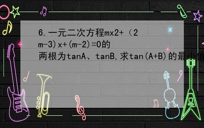 6.一元二次方程mx2+（2m-3)x+(m-2)=0的两根为tanA、tanB,求tan(A+B)的最小值.