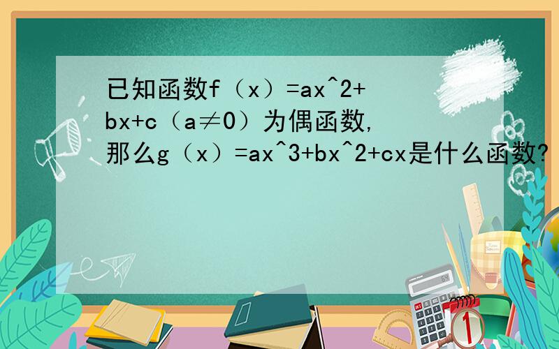 已知函数f（x）=ax^2+bx+c（a≠0）为偶函数,那么g（x）=ax^3+bx^2+cx是什么函数?（奇还是偶函数）理由 .如题