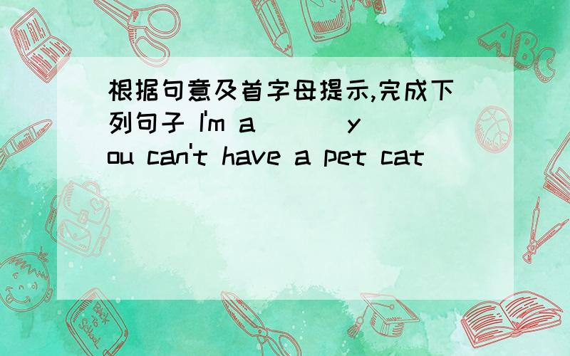 根据句意及首字母提示,完成下列句子 I'm a___ you can't have a pet cat