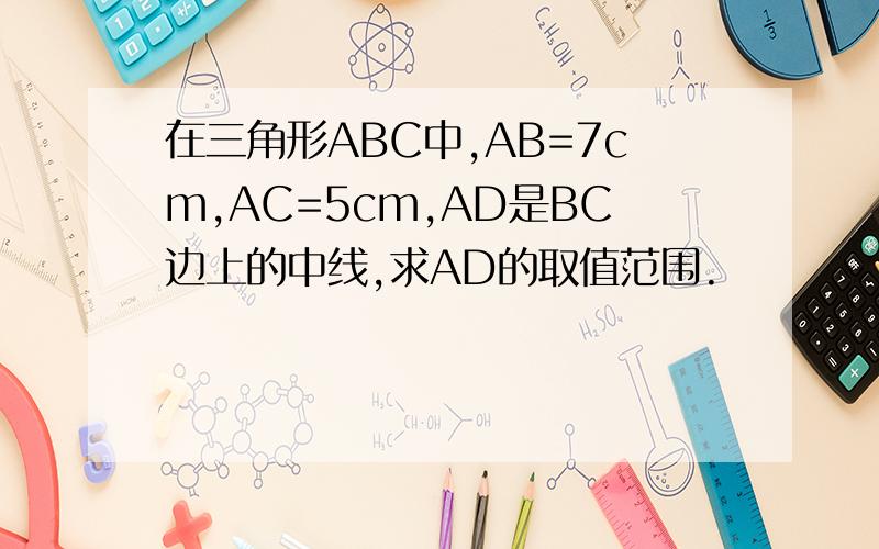 在三角形ABC中,AB=7cm,AC=5cm,AD是BC边上的中线,求AD的取值范围.