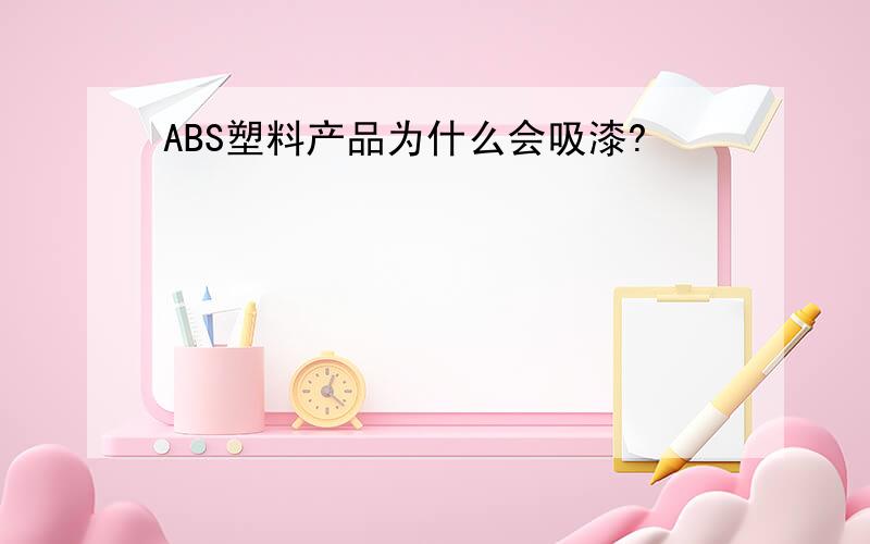 ABS塑料产品为什么会吸漆?