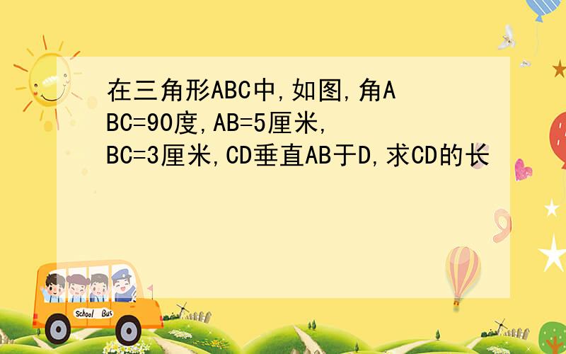 在三角形ABC中,如图,角ABC=90度,AB=5厘米,BC=3厘米,CD垂直AB于D,求CD的长
