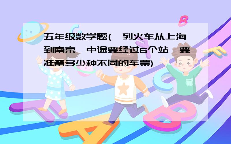五年级数学题(一列火车从上海到南京,中途要经过6个站,要准备多少种不同的车票)