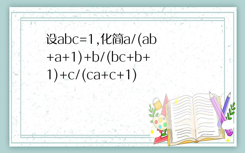 设abc=1,化简a/(ab+a+1)+b/(bc+b+1)+c/(ca+c+1)