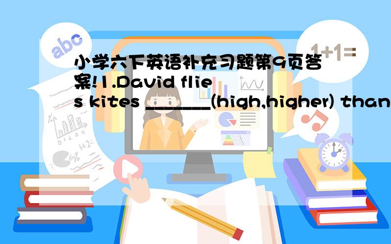 小学六下英语补充习题第9页答案!1.David flies kites _______(high,higher) than Gao Shan.2.He doesn't ________(have,has) any brothers or sisters.
