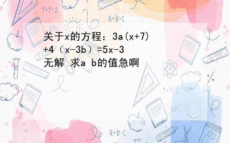 关于x的方程：3a(x+7)+4（x-3b）=5x-3 无解 求a b的值急啊