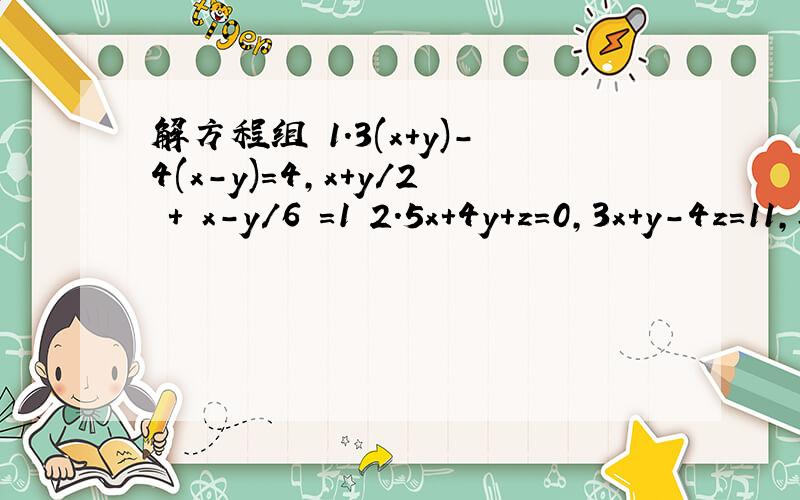 解方程组 1.3(x+y)-4(x-y)=4,x+y/2 + x-y/6 =1 2.5x+4y+z=0,3x+y-4z=11,x+y+z=-2