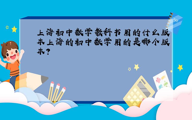 上海初中数学教科书用的什么版本上海的初中数学用的是哪个版本?