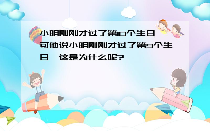小明刚刚才过了第10个生日,可他说小明刚刚才过了第9个生日,这是为什么呢?
