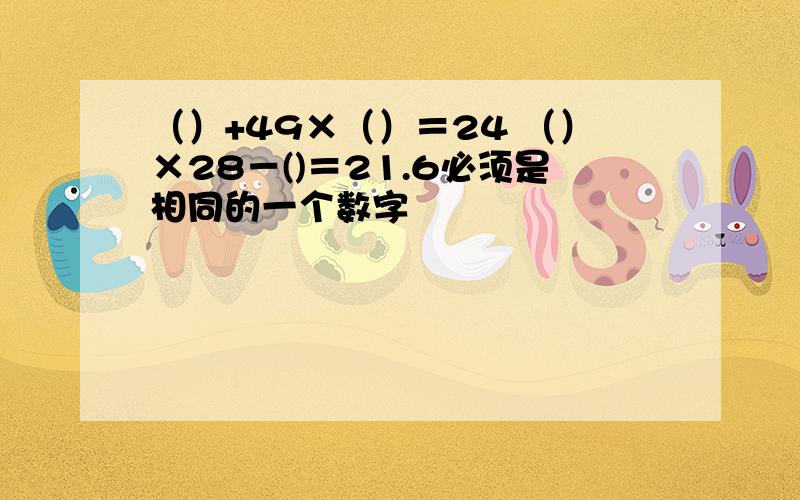 （）+49×（）＝24 （）×28－()＝21.6必须是相同的一个数字