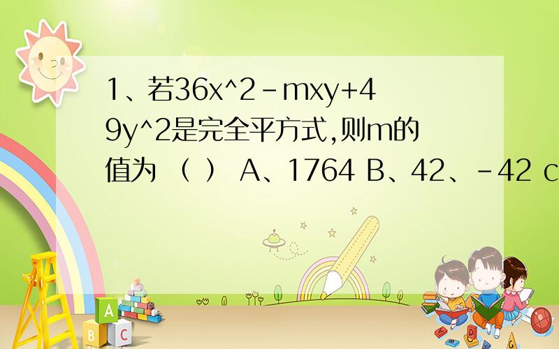 1、若36x^2-mxy+49y^2是完全平方式,则m的值为 （ ） A、1764 B、42、-42 c、84 d、84、-84 2、计算结果是2xy-x^2-y^2的是 （ ） a、（x－y）＾2 b、(-x-y)^2 c、-(x+y)^2 d、-（x-y）^2 就2道,不要乱选啊·