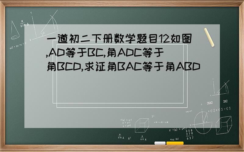 一道初二下册数学题目12如图,AD等于BC,角ADC等于角BCD,求证角BAC等于角ABD