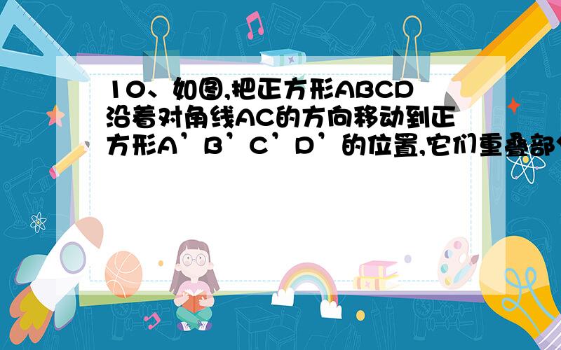 10、如图,把正方形ABCD沿着对角线AC的方向移动到正方形A’B’C’D’的位置,它们重叠部分（图中阴影部分