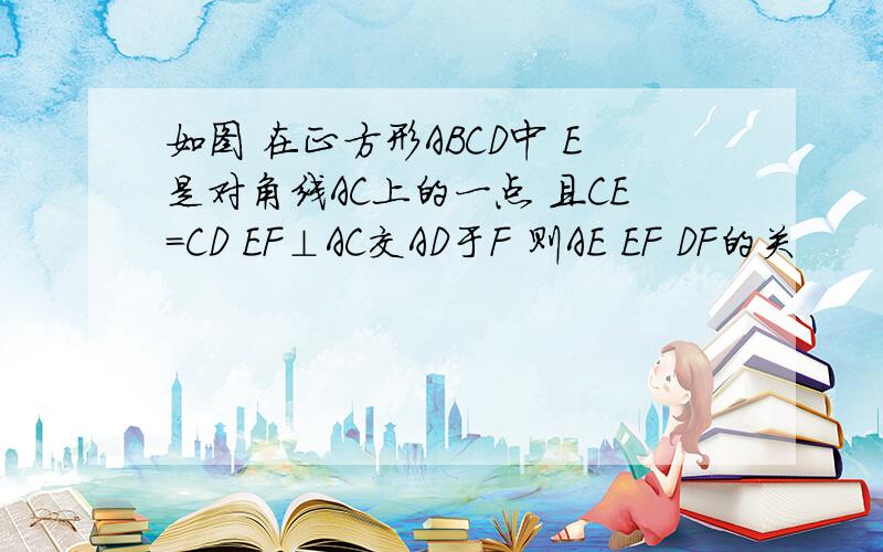 如图 在正方形ABCD中 E是对角线AC上的一点 且CE=CD EF⊥AC交AD于F 则AE EF DF的关