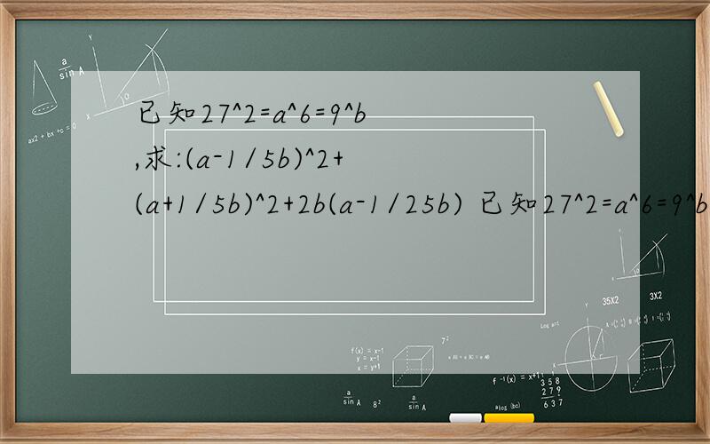 已知27^2=a^6=9^b,求:(a-1/5b)^2+(a+1/5b)^2+2b(a-1/25b) 已知27^2=a^6=9^b,求:(a-1/5b)^2+(a+1/5b)^2+2b(a-1/25b)的值今晚8点前逾期作废