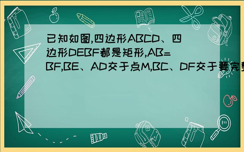 已知如图,四边形ABCD、四边形DEBF都是矩形,AB=BF,BE、AD交于点M,BC、DF交于要完整的!