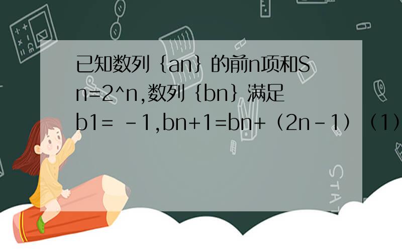 已知数列｛an｝的前n项和Sn=2^n,数列｛bn｝满足b1= -1,bn+1=bn+（2n-1）（1）求数列｛An｝的通项An（2）求数列｛Bn｝的通项Bn（3）若Cn=An•Bn/n,求数列｛Cn｝的前n项和Tn