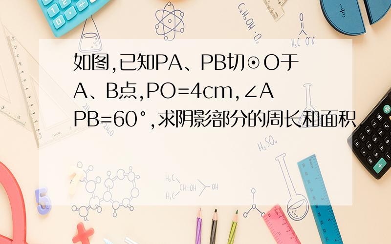 如图,已知PA、PB切⊙O于A、B点,PO=4cm,∠APB=60°,求阴影部分的周长和面积.