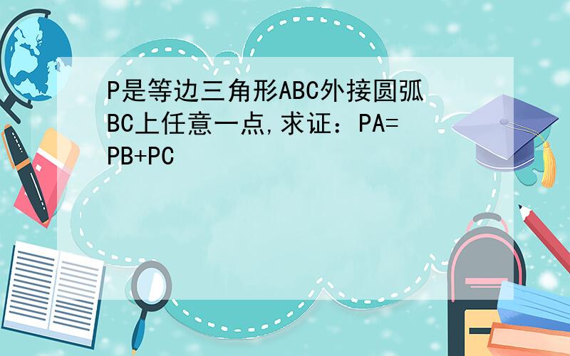 P是等边三角形ABC外接圆弧BC上任意一点,求证：PA=PB+PC