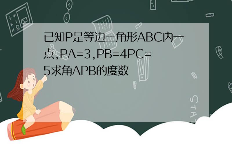 已知P是等边三角形ABC内一点,PA=3,PB=4PC=5求角APB的度数
