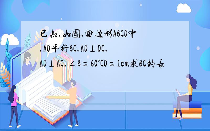 已知,如图,四边形ABCD中,AD平行BC,AD⊥DC,AD⊥AC,∠B=60°CD=1cm求BC的长