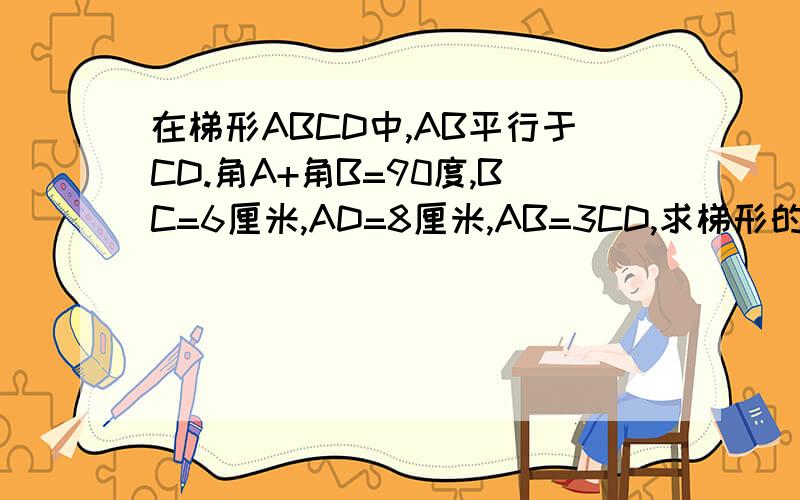 在梯形ABCD中,AB平行于CD.角A+角B=90度,BC=6厘米,AD=8厘米,AB=3CD,求梯形的中位线长及面积