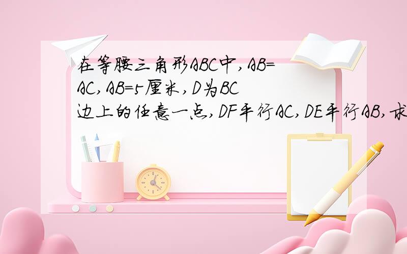 在等腰三角形ABC中,AB＝AC,AB＝5厘米,D为BC边上的任意一点,DF平行AC,DE平行AB,求四边形AFDE的周长快.,