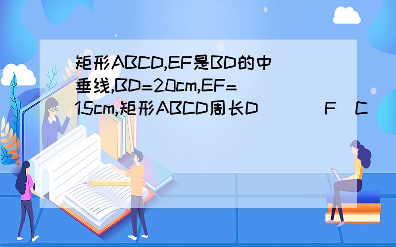 矩形ABCD,EF是BD的中垂线,BD=20cm,EF=15cm,矩形ABCD周长D       F  C     OA  E       B这是字母位置
