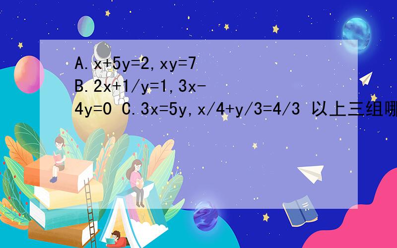 A.x+5y=2,xy=7 B.2x+1/y=1,3x-4y=0 C.3x=5y,x/4+y/3=4/3 以上三组哪组属于二元一次方程组