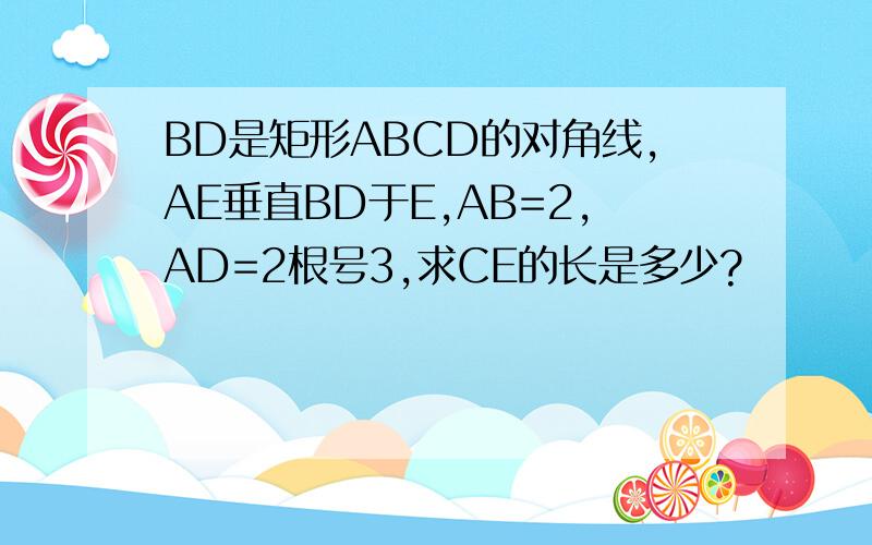 BD是矩形ABCD的对角线,AE垂直BD于E,AB=2,AD=2根号3,求CE的长是多少?