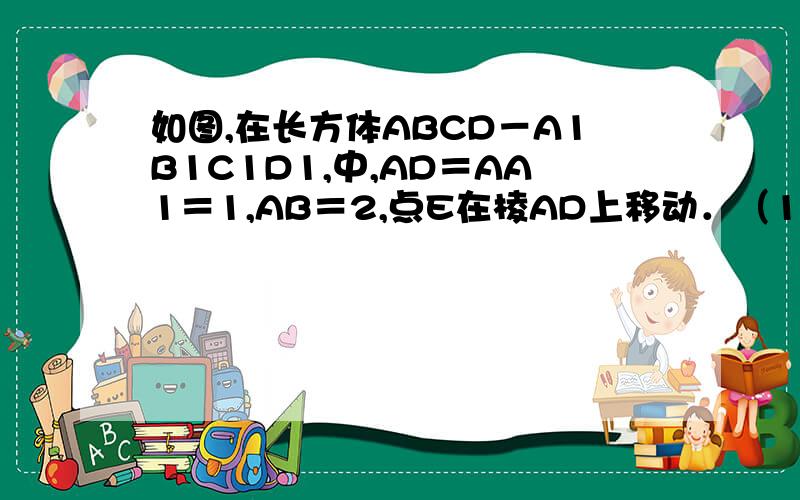 如图,在长方体ABCD－A1B1C1D1,中,AD＝AA1＝1,AB＝2,点E在棱AD上移动．（1）证明：D1E⊥A1D；（2）当E为AB的中点时,求点E到面ACD1的距离；（3）AE等于何值时,二面角D1－EC－D的大小为 ．二面角D1－EC－D