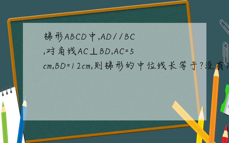 梯形ABCD中,AD//BC,对角线AC⊥BD,AC=5cm,BD=12cm,则梯形的中位线长等于?没有图!此题无图╮(╯▽╰)╭
