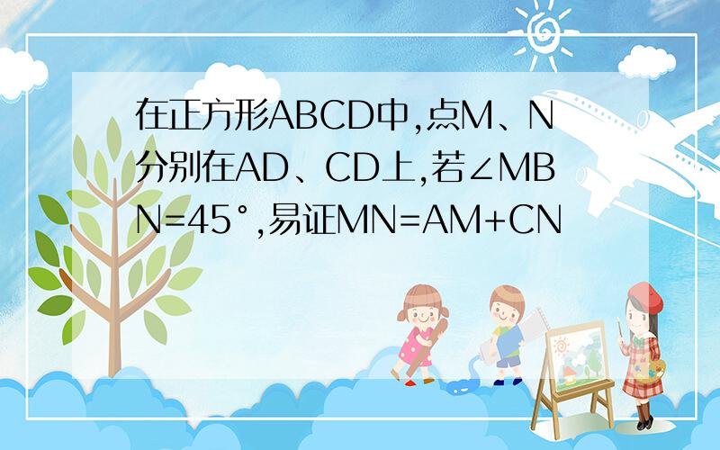 在正方形ABCD中,点M、N分别在AD、CD上,若∠MBN=45°,易证MN=AM+CN