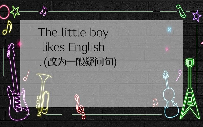 The little boy likes English.(改为一般疑问句)