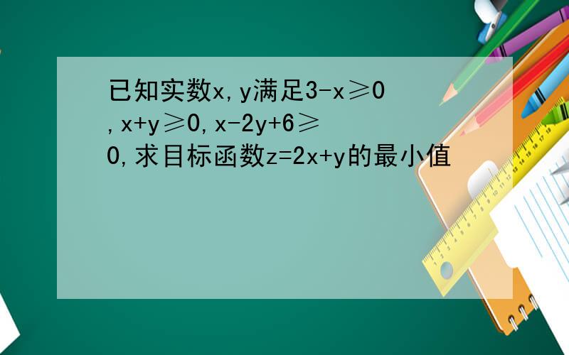 已知实数x,y满足3-x≥0,x+y≥0,x-2y+6≥0,求目标函数z=2x+y的最小值