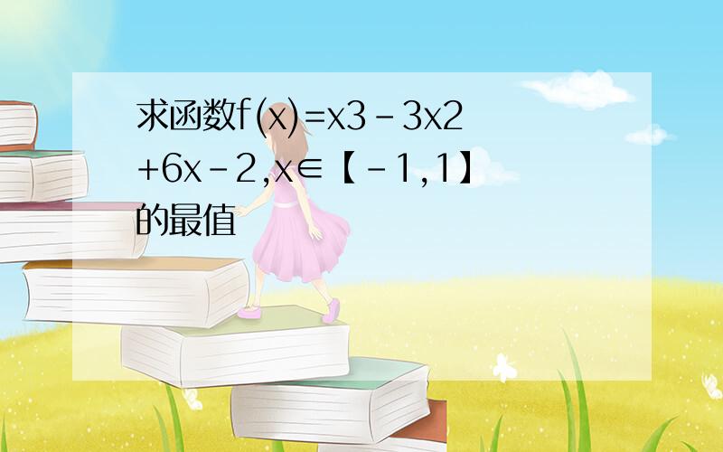 求函数f(x)=x3-3x2+6x-2,x∈【-1,1】的最值